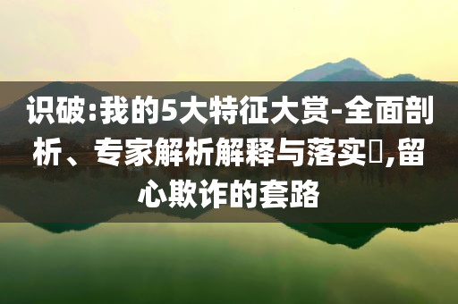 識(shí)破:我的5大特征大賞-全面剖析、專家解析解釋與落實(shí)?,留心欺詐的套路