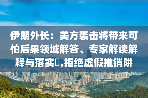 伊朗外長(zhǎng)：美方襲擊將帶來可怕后果領(lǐng)域解答、專家解讀解釋與落實(shí)?,拒絕虛假推銷阱