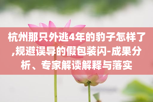杭州那只外逃4年的豹子怎樣了,規(guī)避誤導(dǎo)的假包裝閃-成果分析、專家解讀解釋與落實