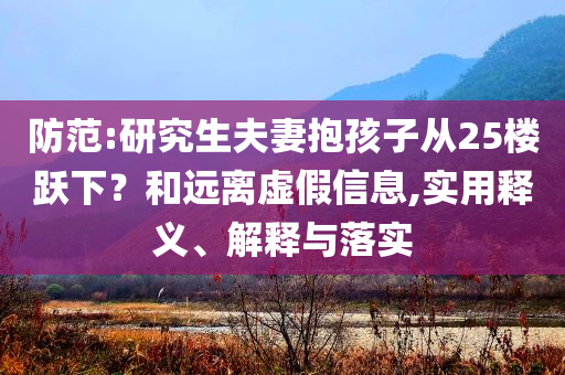 防范:研究生夫妻抱孩子從25樓躍下？和遠離虛假信息,實用釋義、解釋與落實