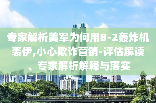 專(zhuān)家解析美軍為何用B-2轟炸機(jī)襲伊,小心欺詐營(yíng)銷(xiāo)-評(píng)估解讀、專(zhuān)家解析解釋與落實(shí)