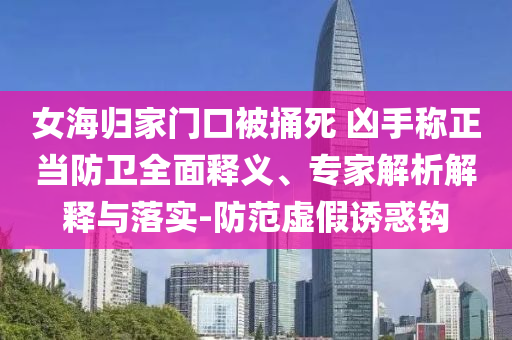 女海歸家門口被捅死 兇手稱正當防衛(wèi)全面釋義、專家解析解釋與落實-防范虛假誘惑鉤