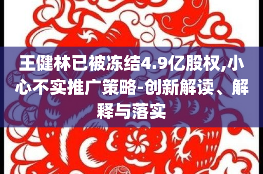 王健林已被凍結(jié)4.9億股權(quán),小心不實推廣策略-創(chuàng)新解讀、解釋與落實
