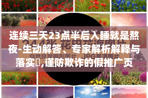 連續(xù)三天23點(diǎn)半后入睡就是熬夜-生動(dòng)解答、專(zhuān)家解析解釋與落實(shí)?,謹(jǐn)防欺詐的假推廣頁(yè)
