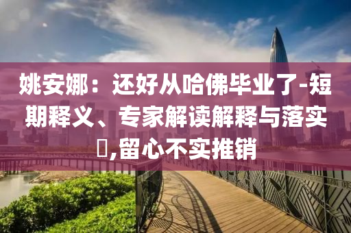 姚安娜：還好從哈佛畢業(yè)了-短期釋義、專(zhuān)家解讀解釋與落實(shí)?,留心不實(shí)推銷(xiāo)