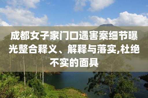 成都女子家門(mén)口遇害案細(xì)節(jié)曝光整合釋義、解釋與落實(shí),杜絕不實(shí)的面具