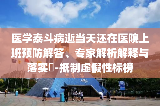 醫(yī)學泰斗病逝當天還在醫(yī)院上班預防解答、專家解析解釋與落實?-抵制虛假性標榜