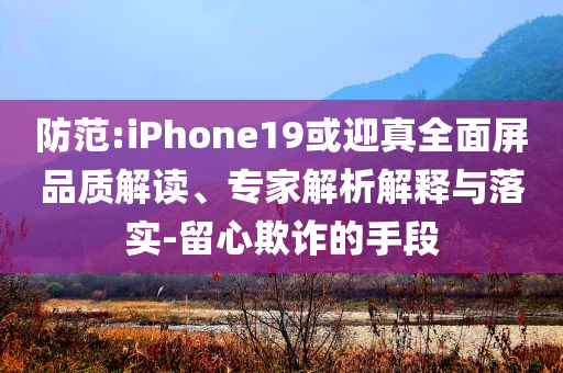 防范:iPhone19或迎真全面屏品質(zhì)解讀、專家解析解釋與落實-留心欺詐的手段
