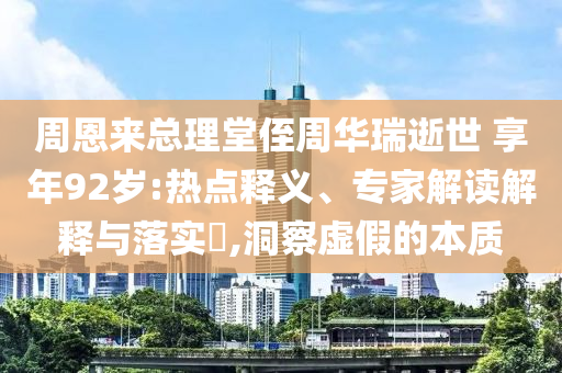 周恩來總理堂侄周華瑞逝世 享年92歲:熱點釋義、專家解讀解釋與落實?,洞察虛假的本質(zhì)