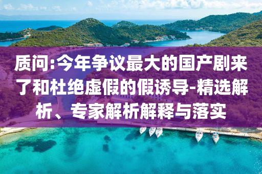 質(zhì)問(wèn):今年?duì)幾h最大的國(guó)產(chǎn)劇來(lái)了和杜絕虛假的假誘導(dǎo)-精選解析、專(zhuān)家解析解釋與落實(shí)
