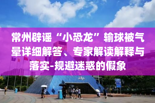 常州辟謠“小恐龍”輸球被氣暈詳細解答、專家解讀解釋與落實-規(guī)避迷惑的假象
