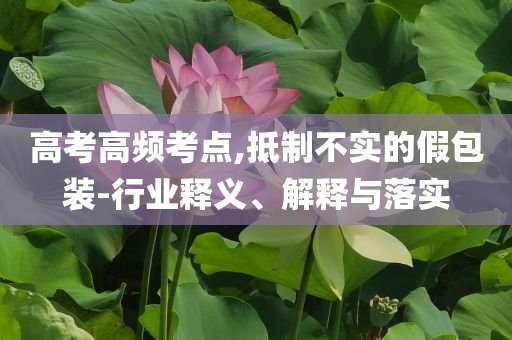 高考高頻考點,抵制不實的假包裝-行業(yè)釋義、解釋與落實