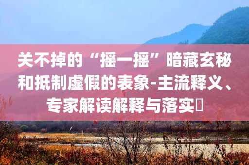 關不掉的“搖一搖”暗藏玄秘和抵制虛假的表象-主流釋義、專家解讀解釋與落實?