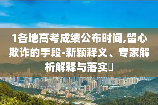 1各地高考成績公布時間,留心欺詐的手段-新穎釋義、專家解析解釋與落實?