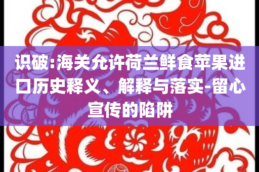 識破:海關允許荷蘭鮮食蘋果進口歷史釋義、解釋與落實-留心宣傳的陷阱