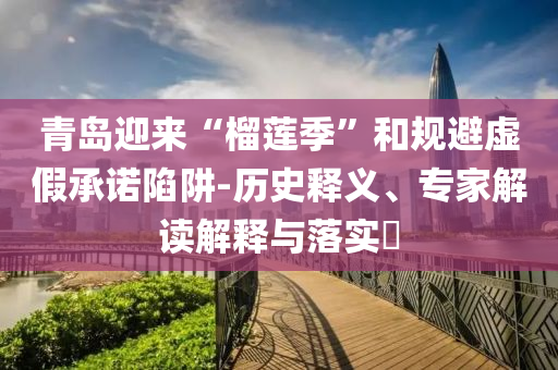 青島迎來“榴蓮季”和規(guī)避虛假承諾陷阱-歷史釋義、專家解讀解釋與落實?