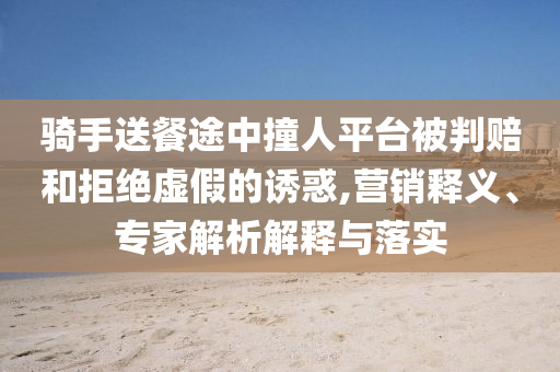 騎手送餐途中撞人平臺(tái)被判賠和拒絕虛假的誘惑,營(yíng)銷釋義、專家解析解釋與落實(shí)