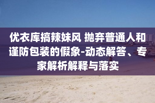 優(yōu)衣庫(kù)搞辣妹風(fēng) 拋棄普通人和謹(jǐn)防包裝的假象-動(dòng)態(tài)解答、專(zhuān)家解析解釋與落實(shí)
