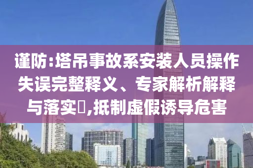謹(jǐn)防:塔吊事故系安裝人員操作失誤完整釋義、專家解析解釋與落實(shí)?,抵制虛假誘導(dǎo)危害