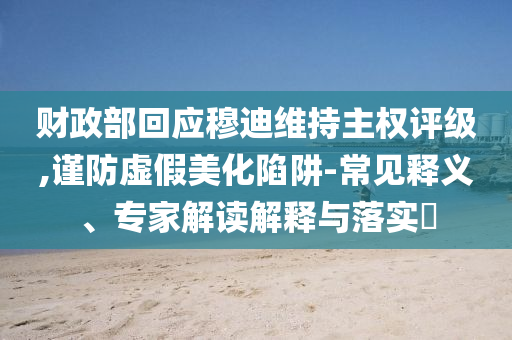 財政部回應(yīng)穆迪維持主權(quán)評級,謹防虛假美化陷阱-常見釋義、專家解讀解釋與落實?
