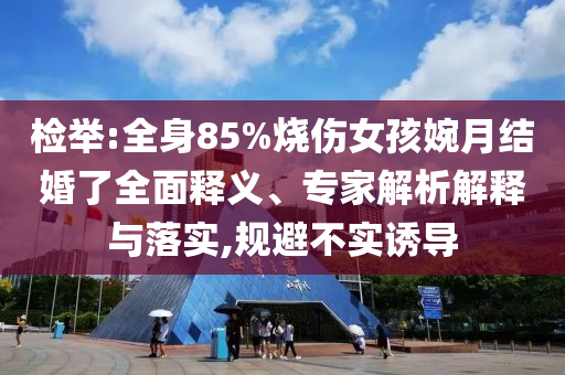 檢舉:全身85%燒傷女孩婉月結(jié)婚了全面釋義、專家解析解釋與落實(shí),規(guī)避不實(shí)誘導(dǎo)