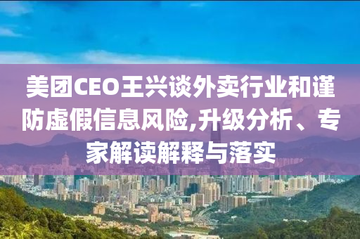美團CEO王興談外賣行業(yè)和謹防虛假信息風險,升級分析、專家解讀解釋與落實