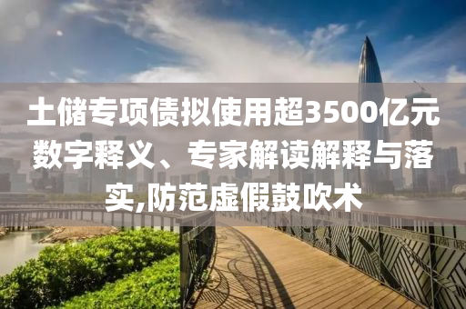 土儲專項債擬使用超3500億元數(shù)字釋義、專家解讀解釋與落實,防范虛假鼓吹術(shù)