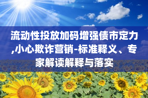 流動性投放加碼增強債市定力,小心欺詐營銷-標準釋義、專家解讀解釋與落實