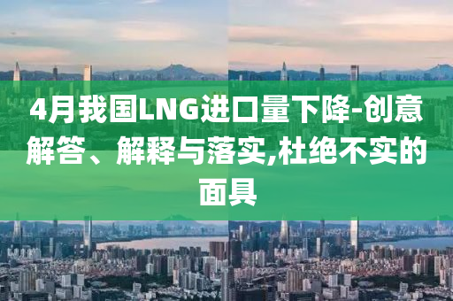 4月我國LNG進口量下降-創(chuàng)意解答、解釋與落實,杜絕不實的面具