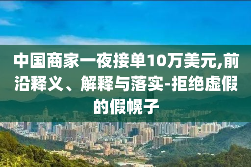 中國商家一夜接單10萬美元,前沿釋義、解釋與落實-拒絕虛假的假幌子