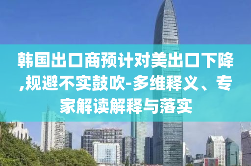 韓國出口商預計對美出口下降,規(guī)避不實鼓吹-多維釋義、專家解讀解釋與落實