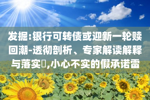 發(fā)掘:銀行可轉(zhuǎn)債或迎新一輪贖回潮-透徹剖析、專家解讀解釋與落實?,小心不實的假承諾雷