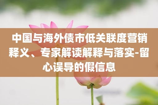 中國與海外債市低關(guān)聯(lián)度營銷釋義、專家解讀解釋與落實-留心誤導的假信息