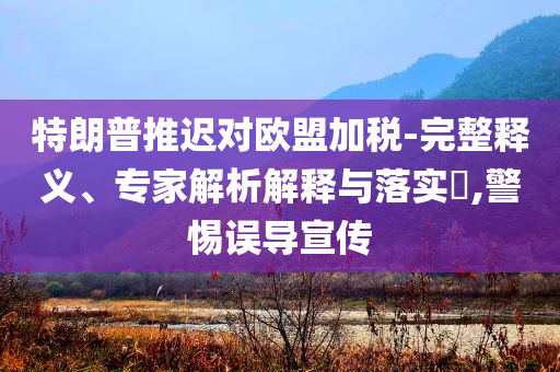 特朗普推遲對歐盟加稅-完整釋義、專家解析解釋與落實?,警惕誤導宣傳
