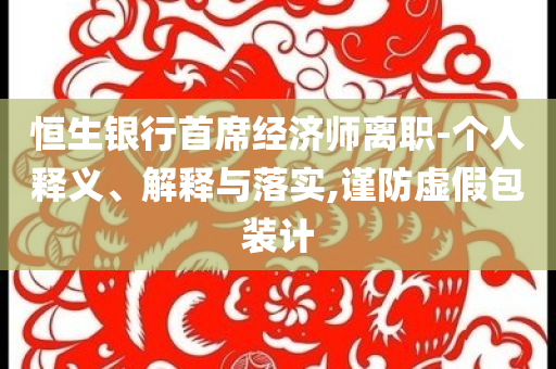 恒生銀行首席經(jīng)濟師離職-個人釋義、解釋與落實,謹防虛假包裝計