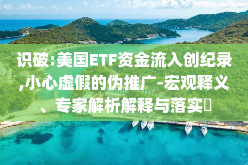 識破:美國ETF資金流入創(chuàng)紀錄,小心虛假的偽推廣-宏觀釋義、專家解析解釋與落實?