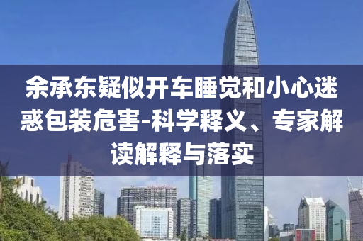 余承東疑似開車睡覺和小心迷惑包裝危害-科學(xué)釋義、專家解讀解釋與落實(shí)