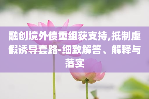 融創(chuàng)境外債重組獲支持,抵制虛假誘導(dǎo)套路-細(xì)致解答、解釋與落實(shí)