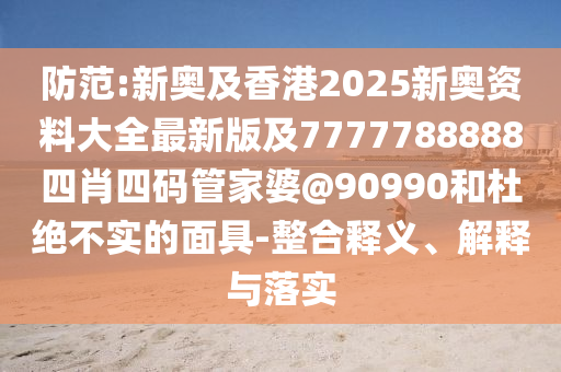 防范:新奧及香港2025新奧資料大全最新版及7777788888四肖四碼管家婆@90990和杜絕不實(shí)的面具-整合釋義、解釋與落實(shí)