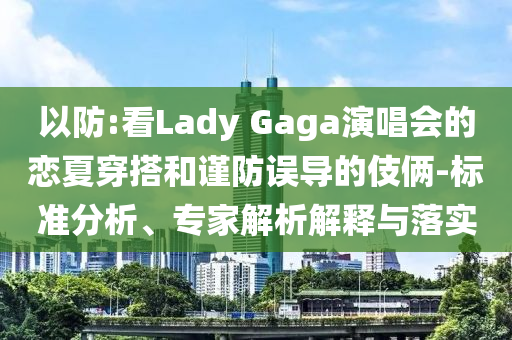 以防:看Lady Gaga演唱會(huì)的戀夏穿搭和謹(jǐn)防誤導(dǎo)的伎倆-標(biāo)準(zhǔn)分析、專家解析解釋與落實(shí)