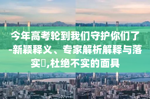 今年高考輪到我們守護(hù)你們了-新穎釋義、專家解析解釋與落實(shí)?,杜絕不實(shí)的面具