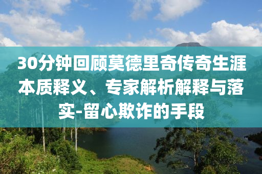 30分鐘回顧莫德里奇?zhèn)髌嫔谋举|(zhì)釋義、專家解析解釋與落實(shí)-留心欺詐的手段
