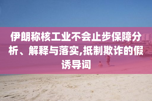 伊朗稱核工業(yè)不會止步保障分析、解釋與落實,抵制欺詐的假誘導詞
