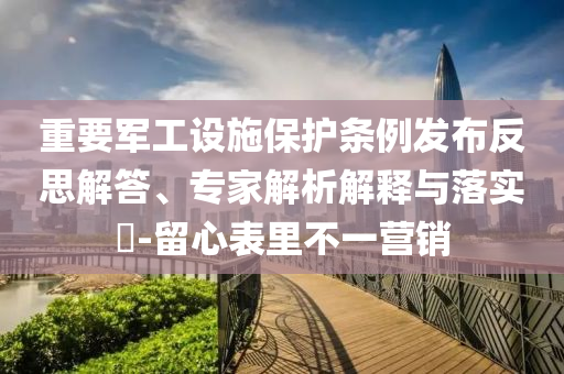 重要軍工設(shè)施保護條例發(fā)布反思解答、專家解析解釋與落實?-留心表里不一營銷