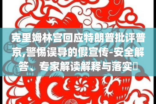 克里姆林宮回應特朗普批評普京,警惕誤導的假宣傳-安全解答、專家解讀解釋與落實?