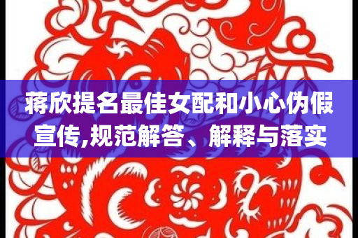 蔣欣提名最佳女配和小心偽假宣傳,規(guī)范解答、解釋與落實(shí)