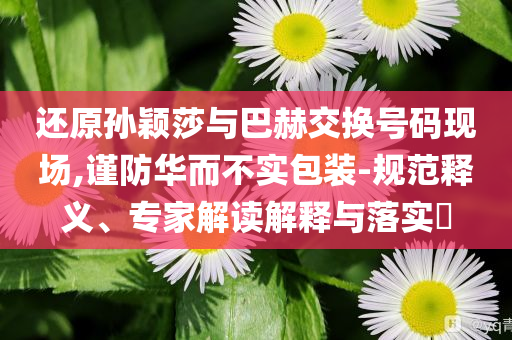 還原孫穎莎與巴赫交換號碼現(xiàn)場,謹(jǐn)防華而不實(shí)包裝-規(guī)范釋義、專家解讀解釋與落實(shí)?