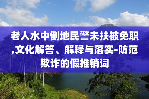 老人水中倒地民警未扶被免職,文化解答、解釋與落實-防范欺詐的假推銷詞