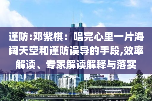謹(jǐn)防:鄧紫棋：唱完心里一片海闊天空和謹(jǐn)防誤導(dǎo)的手段,效率解讀、專家解讀解釋與落實(shí)