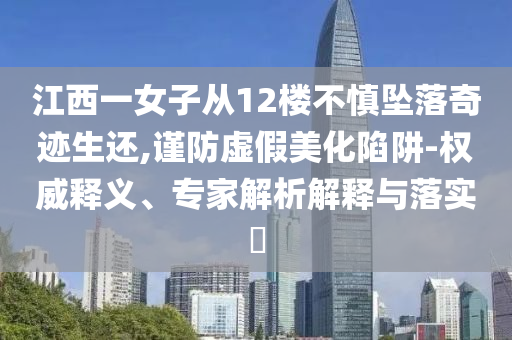 江西一女子從12樓不慎墜落奇跡生還,謹(jǐn)防虛假美化陷阱-權(quán)威釋義、專家解析解釋與落實(shí)?